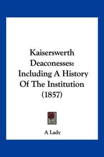 Cover image for Kaiserswerth Deaconesses: Including a History of the Institution (1857)