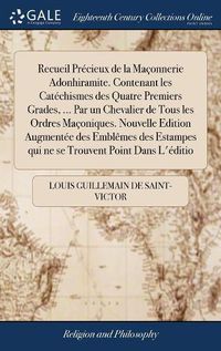 Cover image for Recueil Precieux de la Maconnerie Adonhiramite. Contenant les Catechismes des Quatre Premiers Grades, ... Par un Chevalier de Tous les Ordres Maconiques. Nouvelle Edition Augmentee des Emblemes des Estampes qui ne se Trouvent Point Dans L'editio