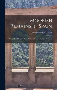 Cover image for Moorish Remains in Spain; Being a Brief Record of the Arabian Conquest of the Peninsula