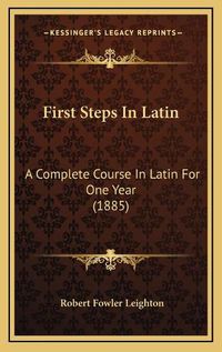 Cover image for First Steps in Latin: A Complete Course in Latin for One Year (1885)