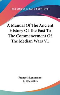 Cover image for A Manual of the Ancient History of the East to the Commencement of the Median Wars V1