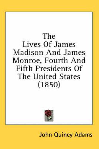 Cover image for The Lives of James Madison and James Monroe, Fourth and Fifth Presidents of the United States (1850)