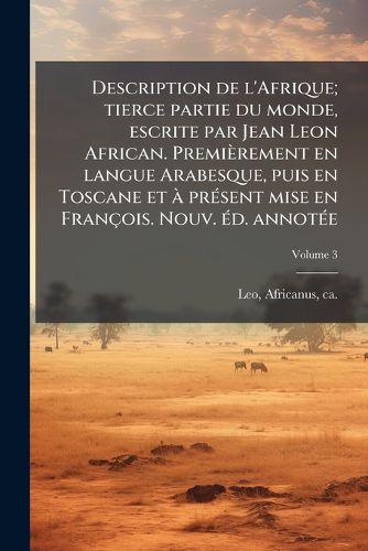 Cover image for Description de l'Afrique; tierce partie du monde, escrite par Jean Leon African. Premierement en langue Arabesque, puis en Toscane et A prA(c)sent mise en Francois. Nouv. A(c)d. annotA(c)e