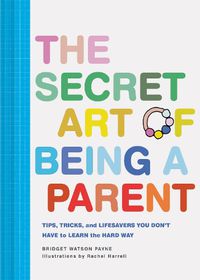 Cover image for The Secret Art of Being a Parent: Tips, tricks, and lifesavers you don't have to learn the hard way