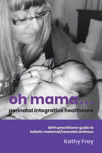 Cover image for Oh Mama ... Perinatal Integrative Healthcare: Birth Practitioner Guide to Holistic Maternal/Neonatal Wellness