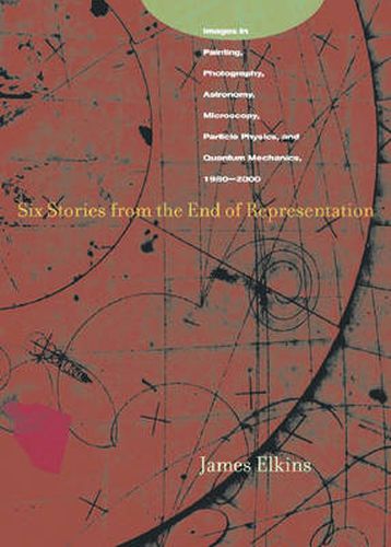 Cover image for Six Stories from the End of Representation: Images in Painting, Photography, Astronomy, Microscopy, Particle Physics, and Quantum Mechanics, 1980-2000