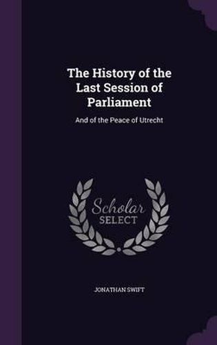 Cover image for The History of the Last Session of Parliament: And of the Peace of Utrecht