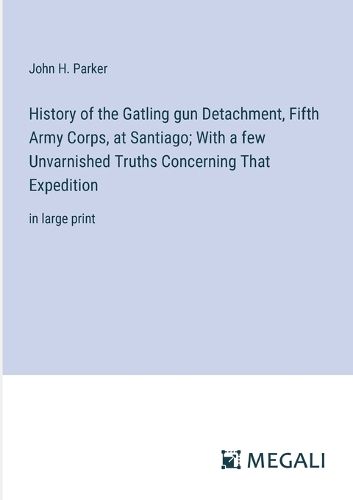 Cover image for History of the Gatling gun Detachment, Fifth Army Corps, at Santiago; With a few Unvarnished Truths Concerning That Expedition