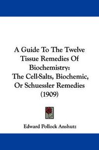 Cover image for A Guide to the Twelve Tissue Remedies of Biochemistry: The Cell-Salts, Biochemic, or Schuessler Remedies (1909)