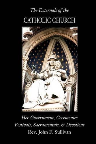 Cover image for The Externals of the Catholic Church: Her Government, Ceremonies, Festivals, Sacramentals and Devotions