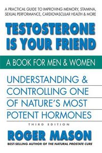 Cover image for Testosterone is Yor Friend: Understanding & Controlling One of Nature's Most Potent Hormones