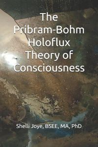 Cover image for The Pribram-Bohm Holoflux Theory of Consciousness