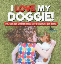 Cover image for I Love My Doggie! Dog Care for Children Made Easy Children's Dog Books