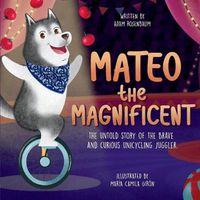 Cover image for Mateo the Magnificent: The Untold Story of the Brave and Curious Unicycling Juggler