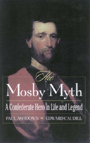 The Mosby Myth: A Confederate Hero in Life and Legend