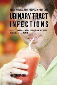 Cover image for 56 All Natural Juice Recipes to Help Cure Urinary Tract Infections: Quickly Improve Your Condition without Medical Treatments