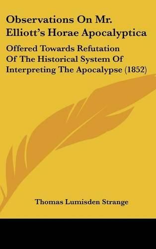 Cover image for Observations On Mr. Elliott's Horae Apocalyptica: Offered Towards Refutation Of The Historical System Of Interpreting The Apocalypse (1852)