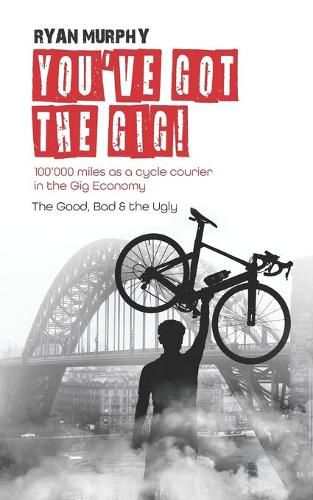 You've got the Gig!: 100'000 miles as a cycle courier in the Gig Economy. The Good, Bad & the Ugly.