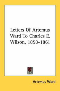 Cover image for Letters of Artemus Ward to Charles E. Wilson, 1858-1861