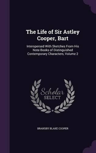 The Life of Sir Astley Cooper, Bart: Interspersed with Sketches from His Note-Books of Distinguished Contemporary Characters, Volume 2