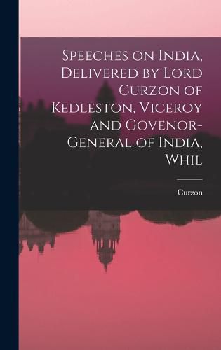 Cover image for Speeches on India, Delivered by Lord Curzon of Kedleston, Viceroy and Govenor-general of India, Whil