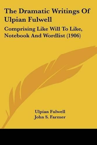 The Dramatic Writings of Ulpian Fulwell: Comprising Like Will to Like, Notebook and Wordlist (1906)