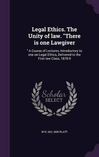 Cover image for Legal Ethics. the Unity of Law. There Is One Lawgiver: A Course of Lectures, Introductory to One on Legal Ethics, Delivered to the First Law Class, 1878-9