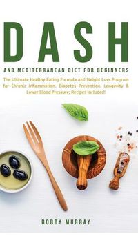 Cover image for Dash and Mediterranean Diet for Beginners: The Ultimate Healthy Eating Formula and Weight Loss Program for Chronic Inflammation, Diabetes Prevention, Longevity & Lower Blood Pressure; Recipes Included!