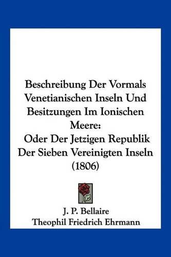 Beschreibung Der Vormals Venetianischen Inseln Und Besitzungen Im Ionischen Meere: Oder Der Jetzigen Republik Der Sieben Vereinigten Inseln (1806)