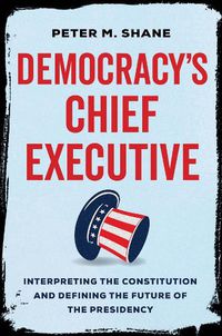 Cover image for Democracy's Chief Executive: Interpreting the Constitution and Defining the Future of the Presidency