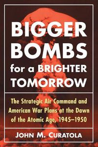 Cover image for Bigger Bombs for a Brighter Tomorrow: The Strategic Air Command and American War Plans at the Dawn of the Atomic Age, 1945-1950