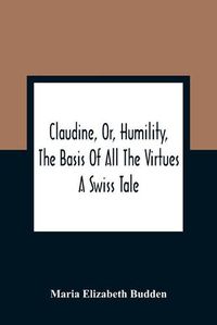 Cover image for Claudine, Or, Humility, The Basis Of All The Virtues: A Swiss Tale