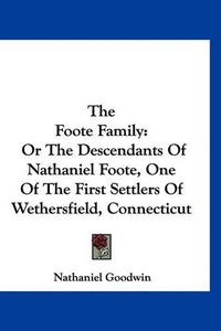 Cover image for The Foote Family: Or the Descendants of Nathaniel Foote, One of the First Settlers of Wethersfield, Connecticut