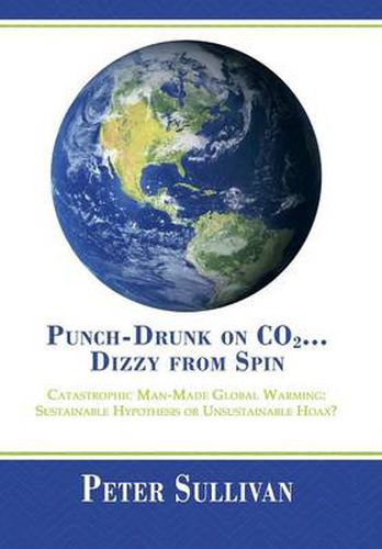 Cover image for Punch-Drunk on Co2...Dizzy from Spin: Catastrophic Man-Made Global Warming Sustainable Hypothesis or Unsustainable Hoax?