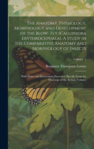 The Anatomy, Physiology, Morphology and Development of the Blow- fly (Calliphora Erythrocephala), A Study in the Comparative Anatomy and Morphology of Insects; With Plates and Illustrations Executed Directly From the Drawings of the Author; Volume; Volume 1