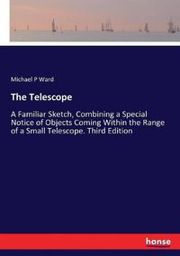 Cover image for The Telescope: A Familiar Sketch, Combining a Special Notice of Objects Coming Within the Range of a Small Telescope. Third Edition
