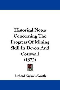 Cover image for Historical Notes Concerning The Progress Of Mining Skill In Devon And Cornwall (1872)