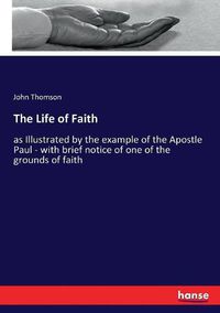 Cover image for The Life of Faith: as Illustrated by the example of the Apostle Paul - with brief notice of one of the grounds of faith