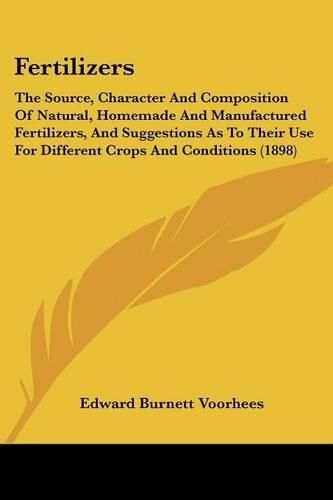 Fertilizers: The Source, Character and Composition of Natural, Homemade and Manufactured Fertilizers, and Suggestions as to Their Use for Different Crops and Conditions (1898)