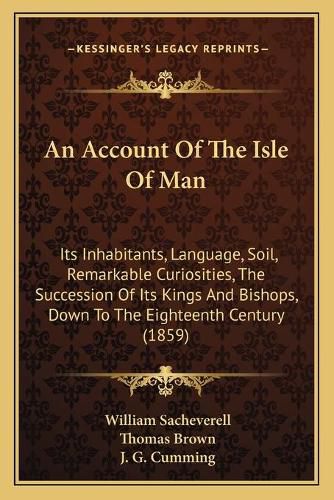 Cover image for An Account of the Isle of Man: Its Inhabitants, Language, Soil, Remarkable Curiosities, the Succession of Its Kings and Bishops, Down to the Eighteenth Century (1859)