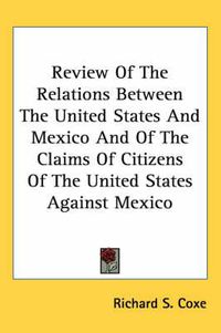 Cover image for Review of the Relations Between the United States and Mexico and of the Claims of Citizens of the United States Against Mexico