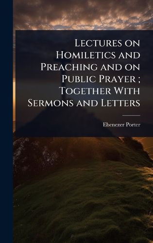 Cover image for Lectures on Homiletics and Preaching and on Public Prayer; Together With Sermons and Letters