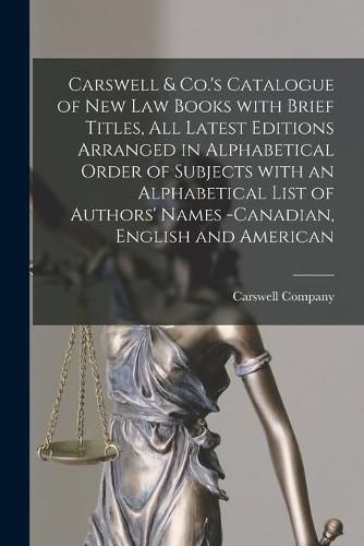 Carswell & Co.'s Catalogue of New Law Books With Brief Titles, All Latest Editions Arranged in Alphabetical Order of Subjects With an Alphabetical List of Authors' Names -Canadian, English and American [microform]