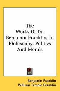 Cover image for The Works of Dr. Benjamin Franklin, in Philosophy, Politics and Morals