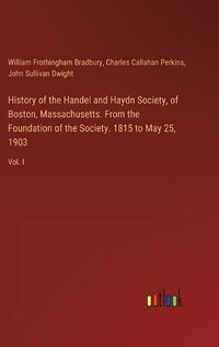 Cover image for History of the Handel and Haydn Society, of Boston, Massachusetts. From the Foundation of the Society. 1815 to May 25, 1903