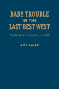 Cover image for Baby Trouble in the Last Best West: Making New People in Alberta, 1905-1939