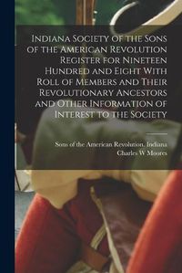 Cover image for Indiana Society of the Sons of the American Revolution Register for Nineteen Hundred and Eight With Roll of Members and Their Revolutionary Ancestors and Other Information of Interest to the Society