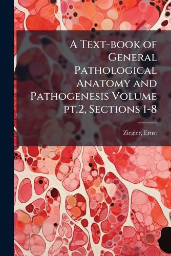 Cover image for A Text-Book of General Pathological Anatomy and Pathogenesis Volume PT.2, Sections 1-8