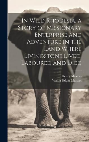 In Wild Rhodesia, a Story of Missionary Enterprise and Adventure in the Land Where Livingstone Lived, Laboured and Died