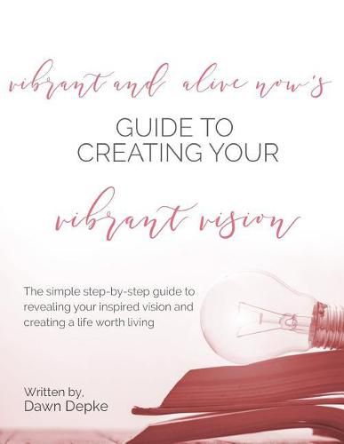 Cover image for Vibrant and Alive Now's Guide to Creating Your Vibrant Vision: The simple step-by-step guide to revealing your inspired vision and creating a life worth living.